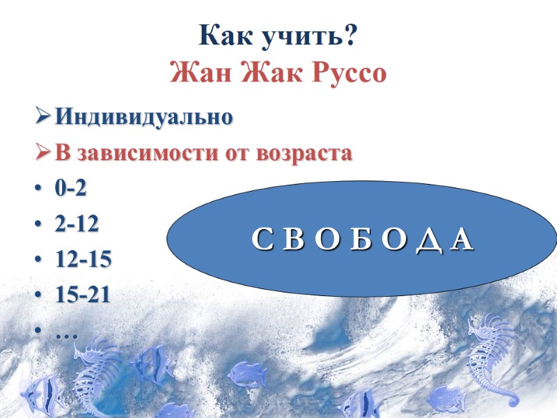 Как учить? Жан Жак Руссо Индивидуально В зависимости от возраста 0-2 2-12 12-15 15-21